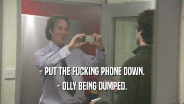 - PUT THE FUCKING PHONE DOWN.
 - OLLY BEING DUMPED.
 