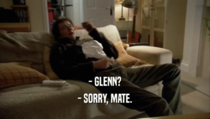 - GLENN? - SORRY, MATE. 