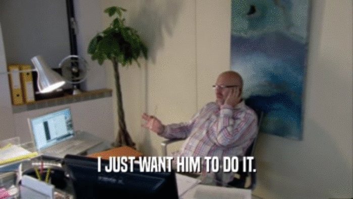 I JUST WANT HIM TO DO IT.  