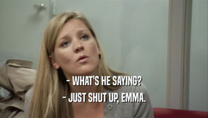 - WHAT'S HE SAYING? - JUST SHUT UP, EMMA. 