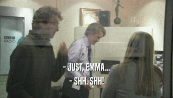 - JUST, EMMA... - SHH. SHH! 