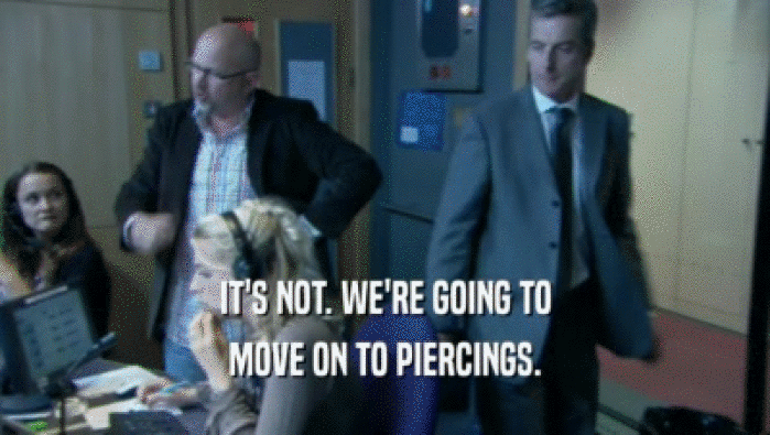 IT'S NOT. WE'RE GOING TO MOVE ON TO PIERCINGS. 