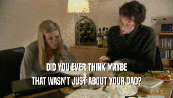 DID YOU EVER THINK MAYBE THAT WASN'T JUST ABOUT YOUR DAD? 