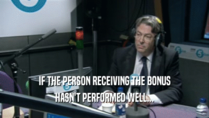 IF THE PERSON RECEIVING THE BONUS
 HASN'T PERFORMED WELL...
 