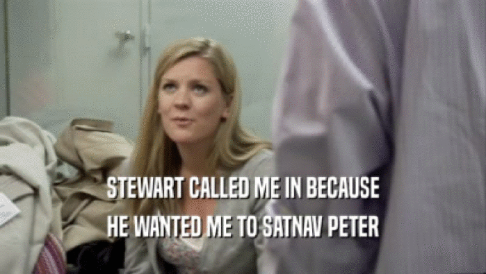 STEWART CALLED ME IN BECAUSE
 HE WANTED ME TO SATNAV PETER
 