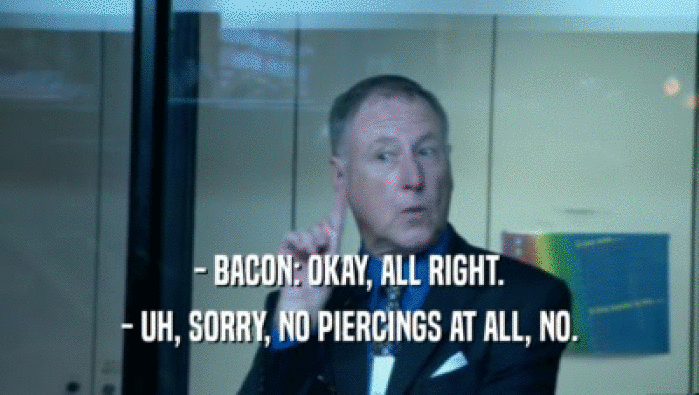 - BACON: OKAY, ALL RIGHT.
 - UH, SORRY, NO PIERCINGS AT ALL, NO.
 