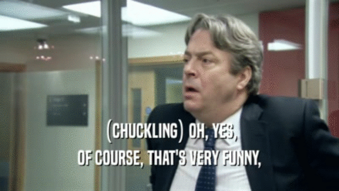 (CHUCKLING) OH, YES, OF COURSE, THAT'S VERY FUNNY, 
