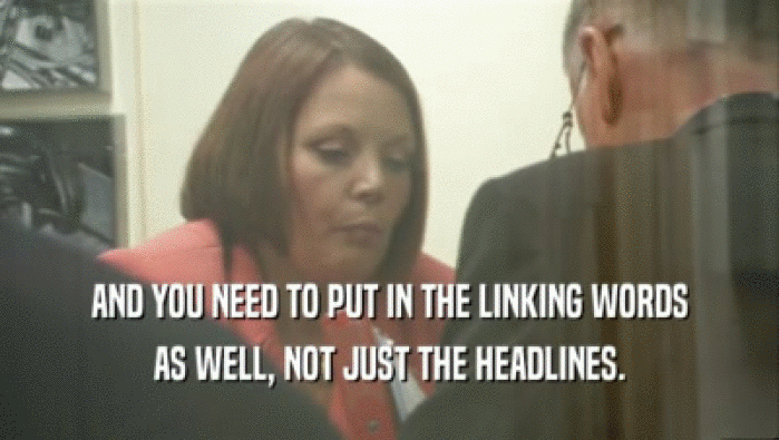 AND YOU NEED TO PUT IN THE LINKING WORDS AS WELL, NOT JUST THE HEADLINES. 