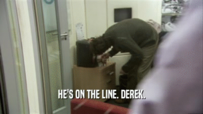 HE'S ON THE LINE. DEREK.  