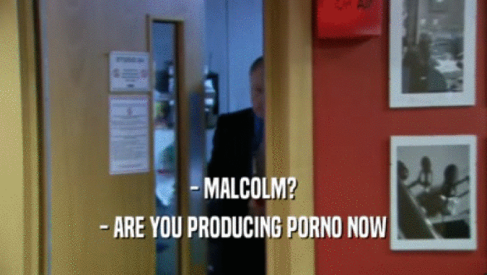 - MALCOLM? - ARE YOU PRODUCING PORNO NOW 