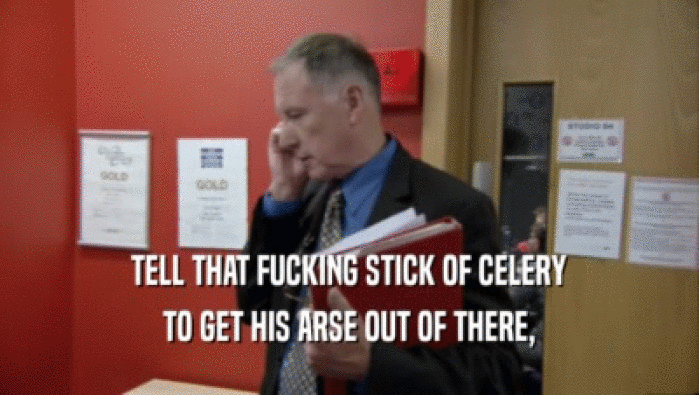 TELL THAT FUCKING STICK OF CELERY TO GET HIS ARSE OUT OF THERE, 