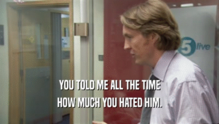 YOU TOLD ME ALL THE TIME HOW MUCH YOU HATED HIM. 