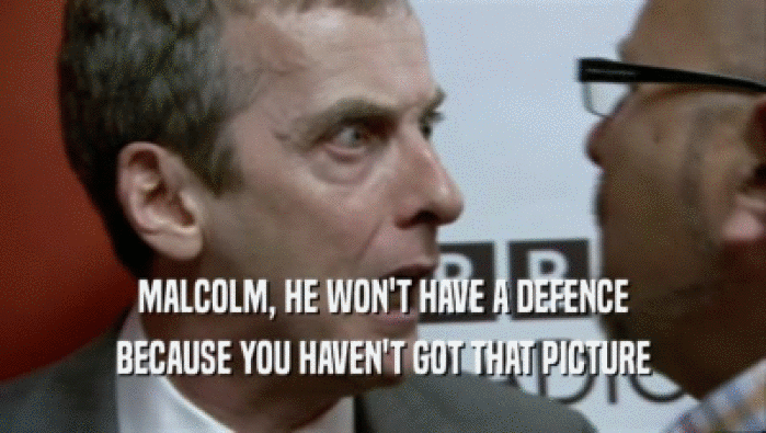 MALCOLM, HE WON'T HAVE A DEFENCE BECAUSE YOU HAVEN'T GOT THAT PICTURE 