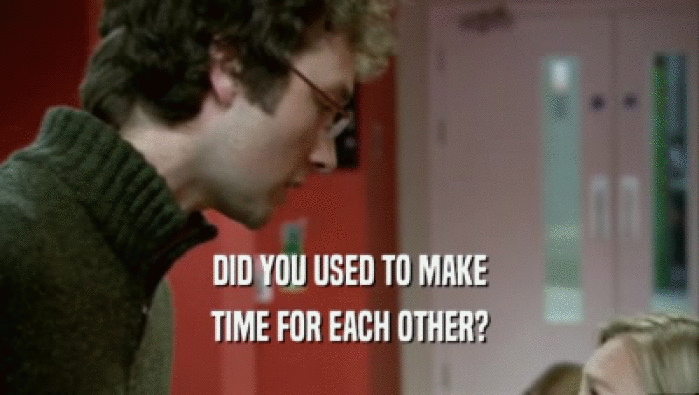 DID YOU USED TO MAKE TIME FOR EACH OTHER? 