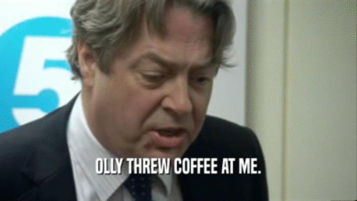 OLLY THREW COFFEE AT ME.  