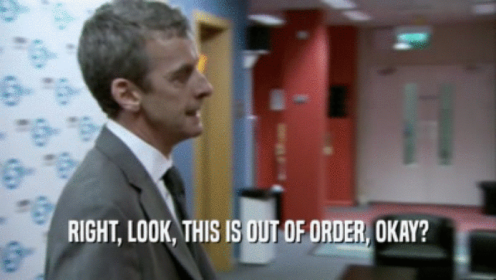RIGHT, LOOK, THIS IS OUT OF ORDER, OKAY?  