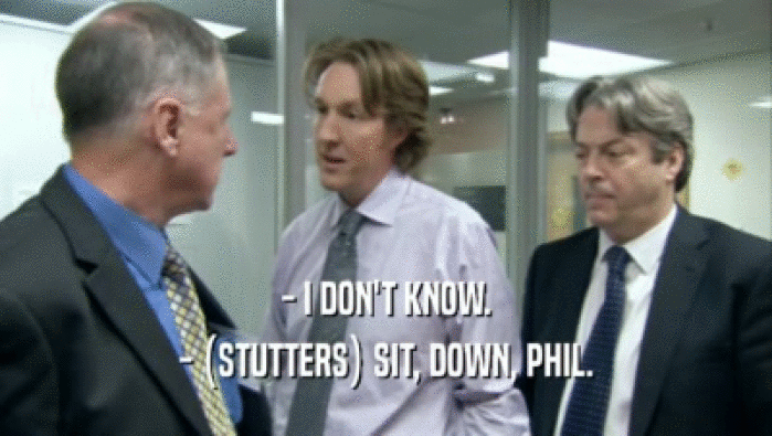 - I DON'T KNOW. - (STUTTERS) SIT, DOWN, PHIL. 