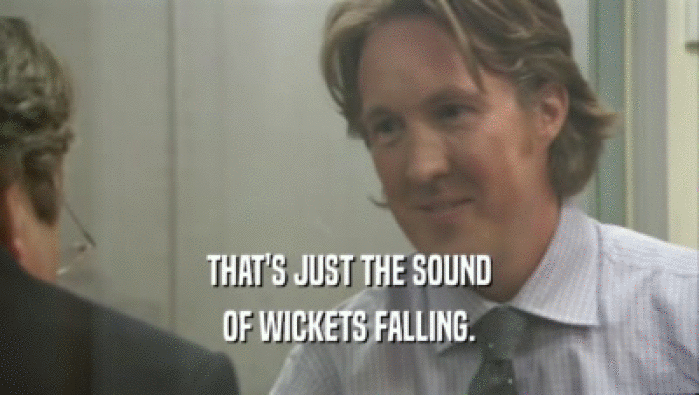 THAT'S JUST THE SOUND
 OF WICKETS FALLING.
 