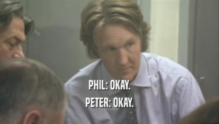 PHIL: OKAY.
 PETER: OKAY.
 