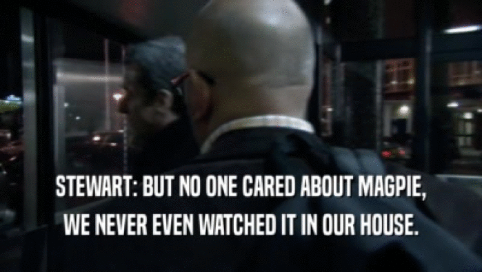 STEWART: BUT NO ONE CARED ABOUT MAGPIE, WE NEVER EVEN WATCHED IT IN OUR HOUSE. 