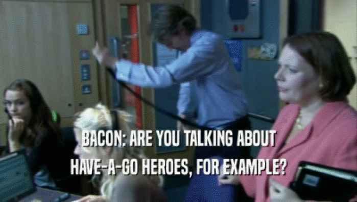 BACON: ARE YOU TALKING ABOUT HAVE-A-GO HEROES, FOR EXAMPLE? 