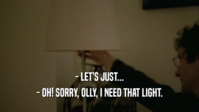 - LET'S JUST... - OH! SORRY, OLLY, I NEED THAT LIGHT. 