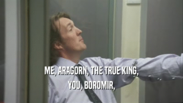 ME, ARAGORN, THE TRUE KING,
 YOU, BOROMIR,
 