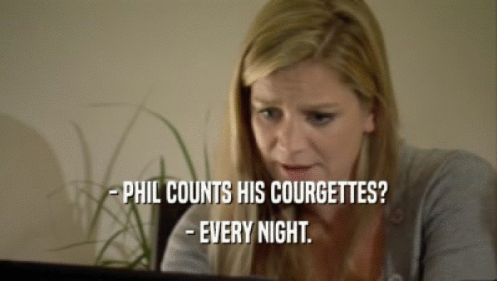 - PHIL COUNTS HIS COURGETTES? - EVERY NIGHT. 