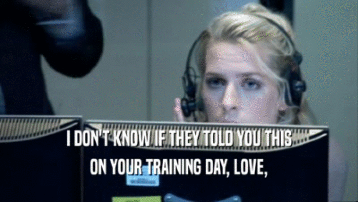 I DON'T KNOW IF THEY TOLD YOU THIS
 ON YOUR TRAINING DAY, LOVE,
 