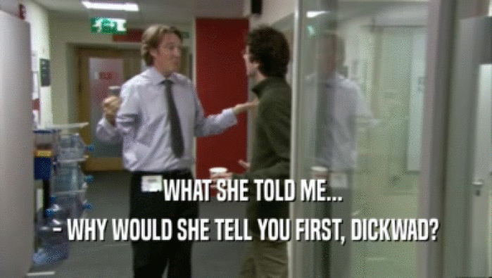 - WHAT SHE TOLD ME... - WHY WOULD SHE TELL YOU FIRST, DICKWAD? 