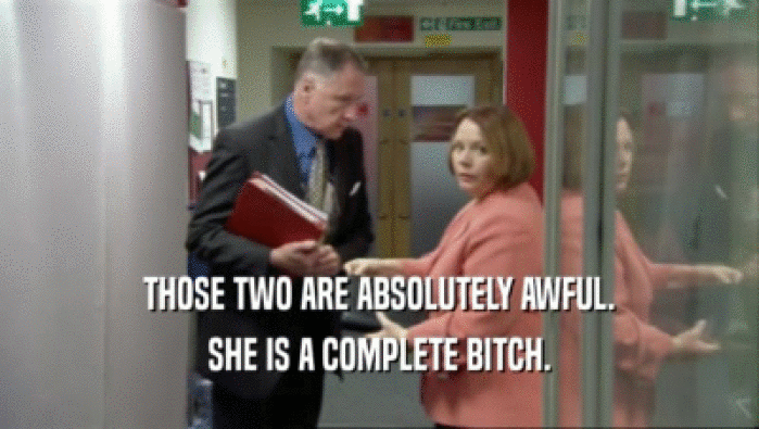 THOSE TWO ARE ABSOLUTELY AWFUL. SHE IS A COMPLETE BITCH. 