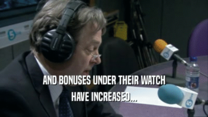 AND BONUSES UNDER THEIR WATCH
 HAVE INCREASED...
 