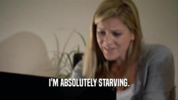 I'M ABSOLUTELY STARVING.  