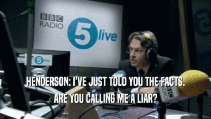 HENDERSON: I'VE JUST TOLD YOU THE FACTS. ARE YOU CALLING ME A LIAR? 