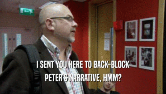 I SENT YOU HERE TO BACK-BLOCK
 PETER'S NARRATIVE, HMM?
 