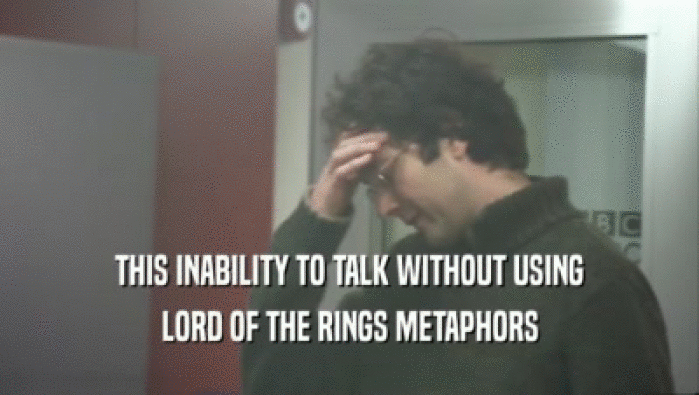THIS INABILITY TO TALK WITHOUT USING LORD OF THE RINGS METAPHORS 