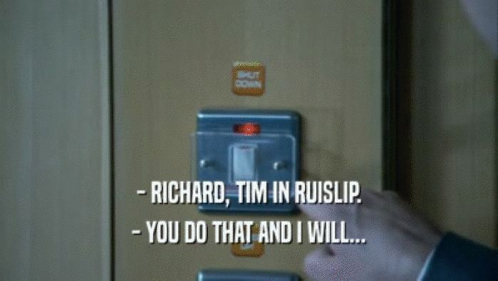 - RICHARD, TIM IN RUISLIP.
 - YOU DO THAT AND I WILL...
 