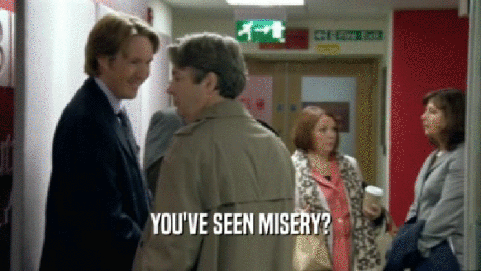 YOU'VE SEEN MISERY?  