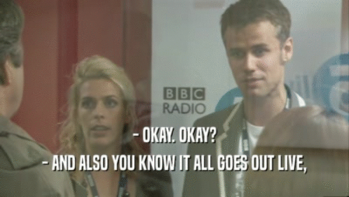 - OKAY. OKAY? - AND ALSO YOU KNOW IT ALL GOES OUT LIVE, 