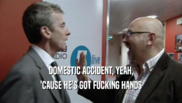 DOMESTIC ACCIDENT, YEAH, 'CAUSE HE'S GOT FUCKING HANDS 