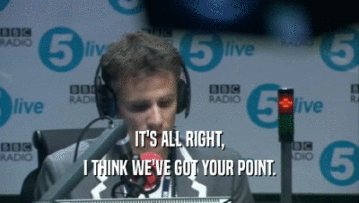 IT'S ALL RIGHT, I THINK WE'VE GOT YOUR POINT. 