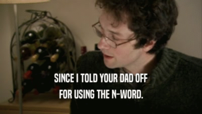 SINCE I TOLD YOUR DAD OFF
 FOR USING THE N-WORD.
 