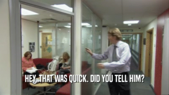 HEY, THAT WAS QUICK. DID YOU TELL HIM?  