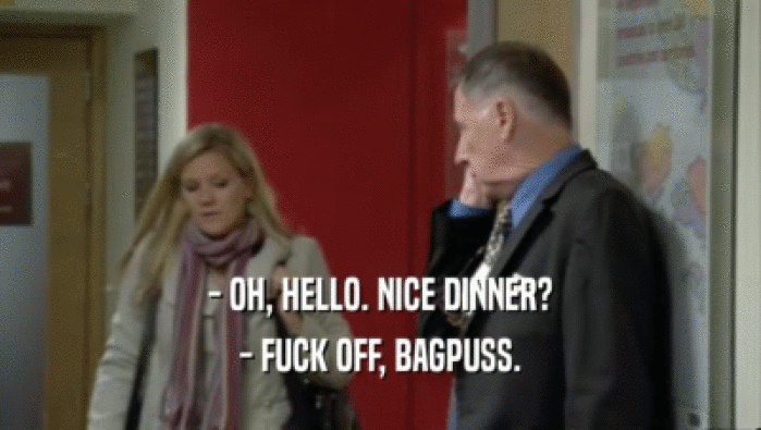 - OH, HELLO. NICE DINNER? - FUCK OFF, BAGPUSS. 
