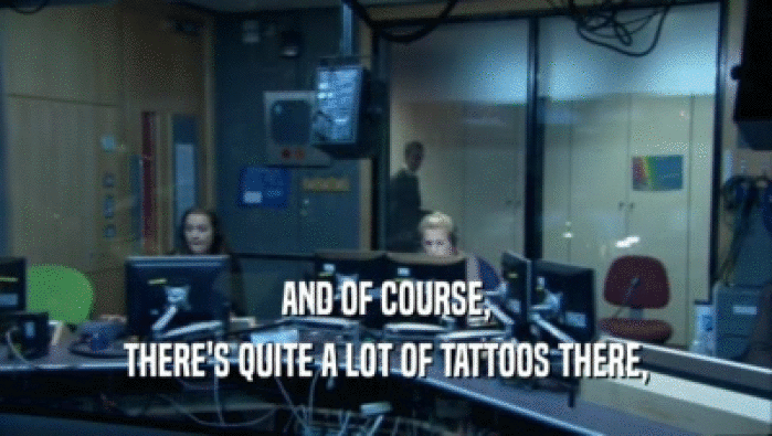 AND OF COURSE, THERE'S QUITE A LOT OF TATTOOS THERE, 