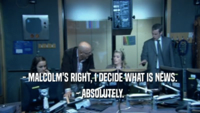- MALCOLM'S RIGHT, I DECIDE WHAT IS NEWS. - ABSOLUTELY. 