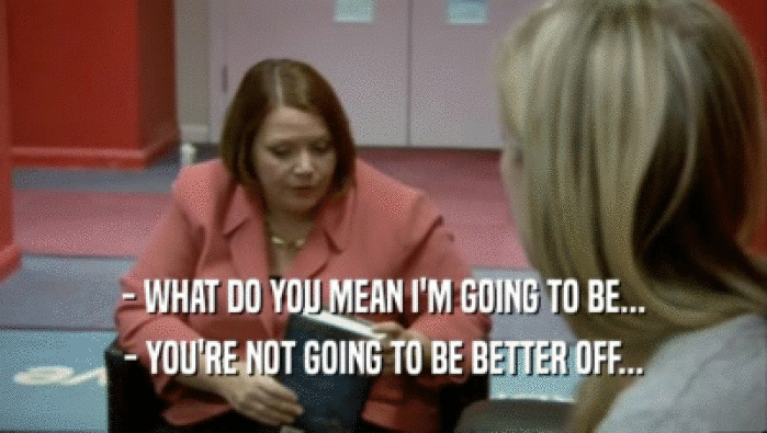 - WHAT DO YOU MEAN I'M GOING TO BE... - YOU'RE NOT GOING TO BE BETTER OFF... 