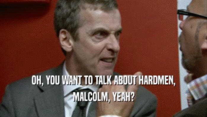 OH, YOU WANT TO TALK ABOUT HARDMEN, MALCOLM, YEAH? 