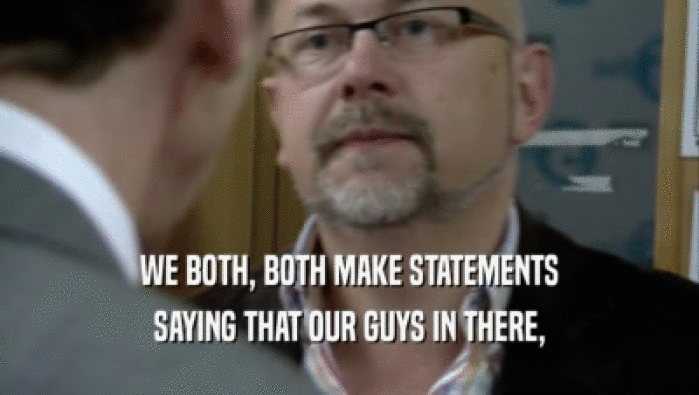 WE BOTH, BOTH MAKE STATEMENTS SAYING THAT OUR GUYS IN THERE, 