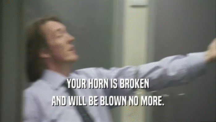 YOUR HORN IS BROKEN AND WILL BE BLOWN NO MORE. 